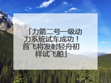 力箭二号一级动力系统试车成功！首飞将发射轻舟初样试飞船