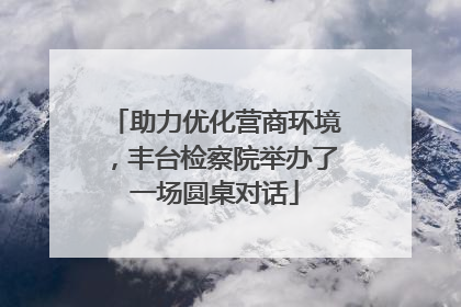 助力优化营商环境，丰台检察院举办了一场圆桌对话