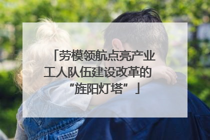 劳模领航点亮产业工人队伍建设改革的“旌阳灯塔”