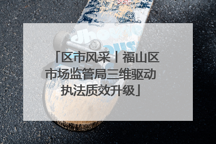 区市风采丨福山区市场监管局三维驱动执法质效升级