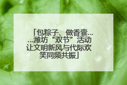 包粽子、做香囊……潍坊“双节”活动让文明新风与代际欢笑同频共振