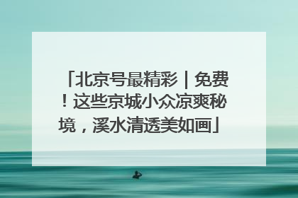 北京号最精彩｜免费！这些京城小众凉爽秘境，溪水清透美如画