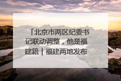 北京市两区纪委书记联动调整，他是福建籍｜福建两地发布一批人事消息