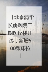 北京清华长庚医院二期医疗楼开诊，新增500张床位