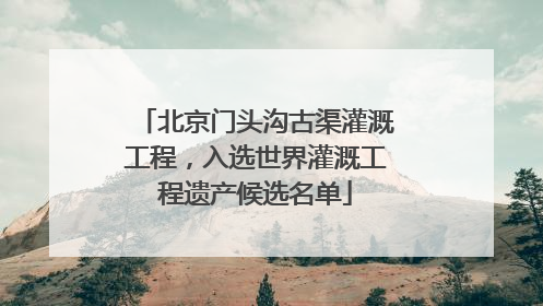 北京门头沟古渠灌溉工程，入选世界灌溉工程遗产候选名单