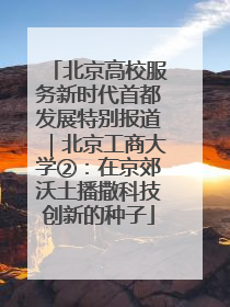 北京高校服务新时代首都发展特别报道｜北京工商大学②：在京郊沃土播撒科技创新的种子