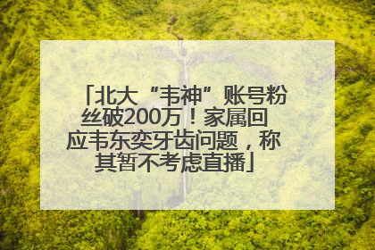 北大“韦神”账号粉丝破200万！家属回应韦东奕牙齿问题，称其暂不考虑直播