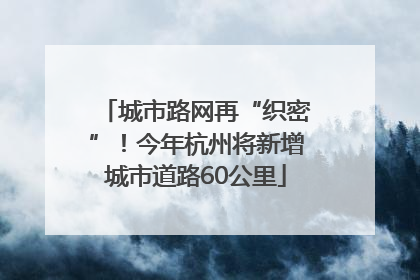 城市路网再“织密”！今年杭州将新增城市道路60公里