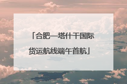 合肥—塔什干国际货运航线端午首航