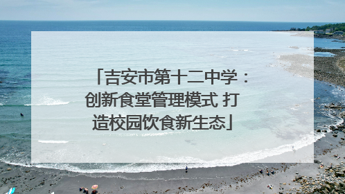 吉安市第十二中学：创新食堂管理模式 打造校园饮食新生态