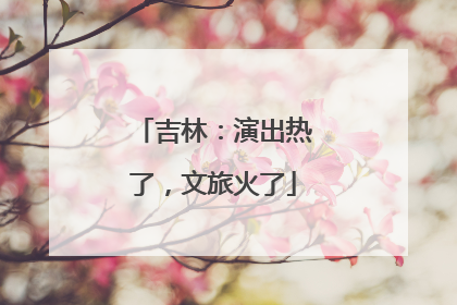 吉林：演出热了，文旅火了