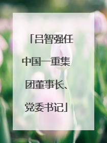 吕智强任中国一重集团董事长、党委书记