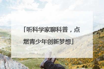 听科学家聊科普，点燃青少年创新梦想