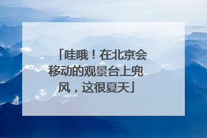 哇哦！在北京会移动的观景台上兜风，这很夏天