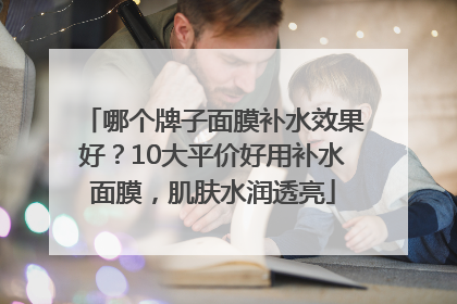 哪个牌子面膜补水效果好？10大平价好用补水面膜，肌肤水润透亮