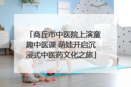 商丘市中医院上演童趣中医课 萌娃开启沉浸式中医药文化之旅