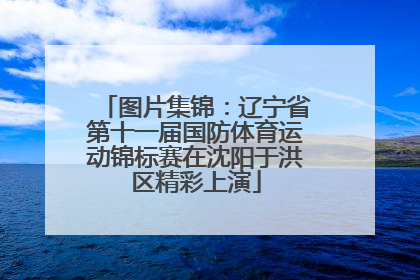 图片集锦：辽宁省第十一届国防体育运动锦标赛在沈阳于洪区精彩上演
