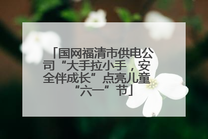 国网福清市供电公司“大手拉小手，安全伴成长”点亮儿童“六一”节