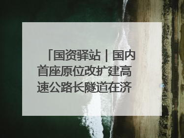 国资驿站｜国内首座原位改扩建高速公路长隧道在济南开工建设；国家能源集团一技术达国际领先水平