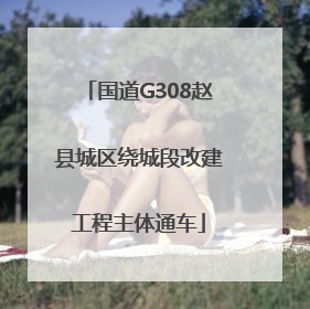 国道G308赵县城区绕城段改建工程主体通车