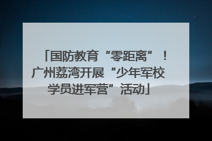 国防教育“零距离”！广州荔湾开展“少年军校学员进军营”活动