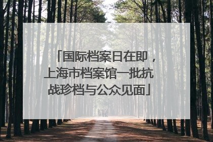 国际档案日在即，上海市档案馆一批抗战珍档与公众见面