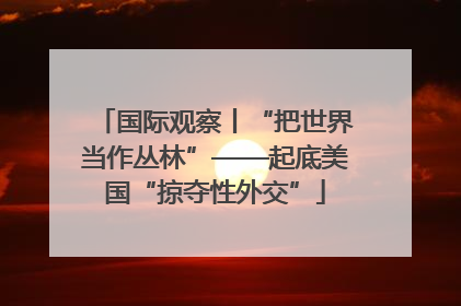 国际观察丨“把世界当作丛林”——起底美国“掠夺性外交”