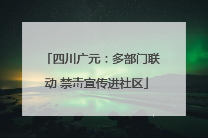 四川广元：多部门联动 禁毒宣传进社区