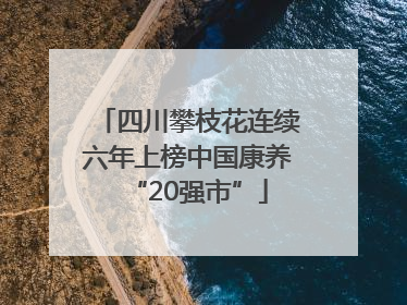 四川攀枝花连续六年上榜中国康养“20强市”