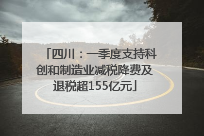 四川：一季度支持科创和制造业减税降费及退税超155亿元