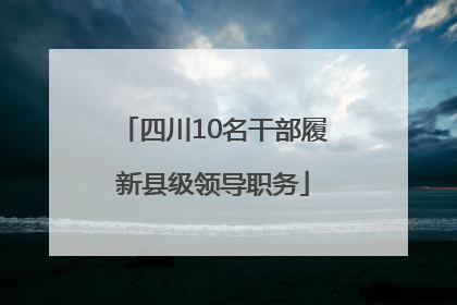 四川10名干部履新县级领导职务