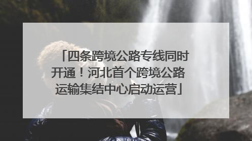 四条跨境公路专线同时开通！河北首个跨境公路运输集结中心启动运营