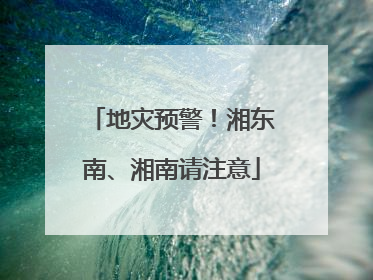 地灾预警！湘东南、湘南请注意