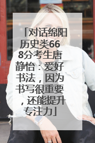 对话绵阳历史类668分考生唐静怡：爱好书法，因为书写很重要，还能提升专注力