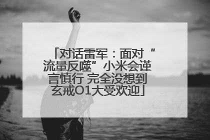 对话雷军：面对“流量反噬”小米会谨言慎行 完全没想到玄戒O1大受欢迎