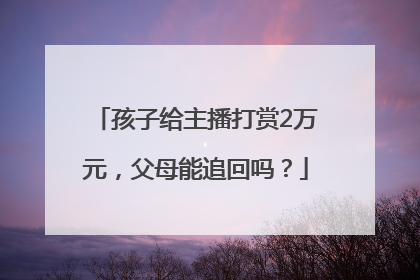孩子给主播打赏2万元，父母能追回吗？