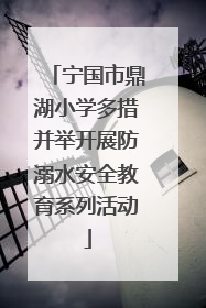 宁国市鼎湖小学多措并举开展防溺水安全教育系列活动