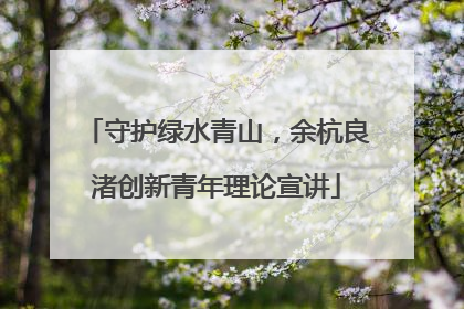 守护绿水青山，余杭良渚创新青年理论宣讲