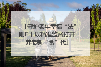 守护老年幸福“法”则⑮丨以精准监督打开养老新“食”代