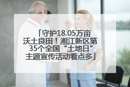 守护18.05万亩沃土良田！湘江新区第35个全国“土地日”主题宣传活动看点多