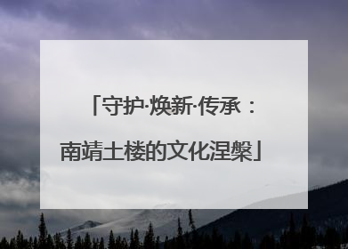 守护·焕新·传承：南靖土楼的文化涅槃