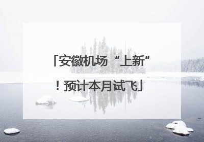 安徽机场“上新”！预计本月试飞