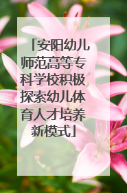 安阳幼儿师范高等专科学校积极探索幼儿体育人才培养新模式