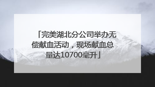 完美湖北分公司举办无偿献血活动，现场献血总量达10700毫升