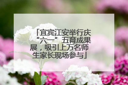宜宾江安举行庆“六一”五育成果展，吸引上万名师生家长现场参与