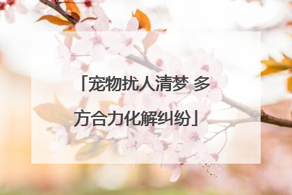 宠物扰人清梦 多方合力化解纠纷