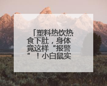 塑料热饮热食下肚，身体竟这样“报警”！小白鼠实验结果惊人
