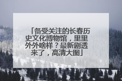 备受关注的长春历史文化博物馆，里里外外啥样？最新剧透来了，高清大图