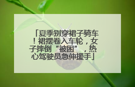 夏季别穿裙子骑车！裙摆卷入车轮，女子摔倒“被困”，热心驾驶员急伸援手