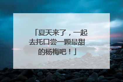 夏天来了，一起去托口尝一颗最甜的杨梅吧！